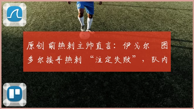 原创 前热刺主帅直言:伊戈尔・图多尔接手热刺 “注定失败”,队内氛围 “ toxic 至极”