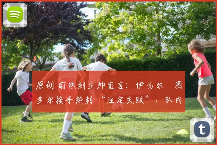 原创 前热刺主帅直言：伊戈尔・图多尔接手热刺 “注定失败”，队内氛围 “ toxic 至极”