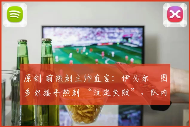 原创 前热刺主帅直言:伊戈尔・图多尔接手热刺 “注定失败”,队内氛围 “ toxic 至极”