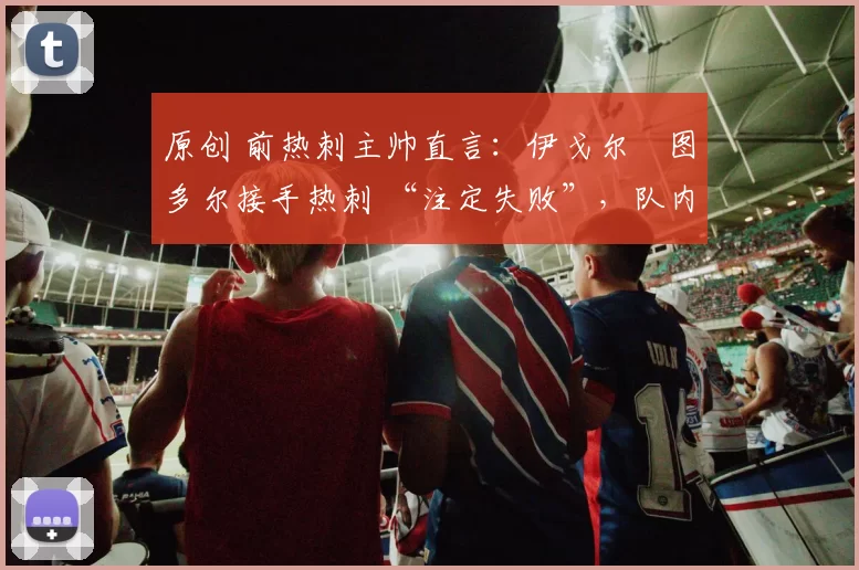 原创 前热刺主帅直言：伊戈尔・图多尔接手热刺 “注定失败”，队内氛围 “ toxic 至极”