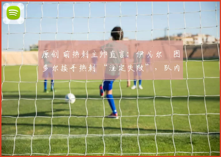 原创 前热刺主帅直言：伊戈尔・图多尔接手热刺 “注定失败”，队内氛围 “ toxic 至极”