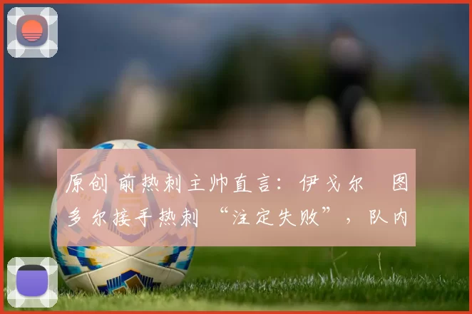 原创 前热刺主帅直言：伊戈尔・图多尔接手热刺 “注定失败”，队内氛围 “ toxic 至极”