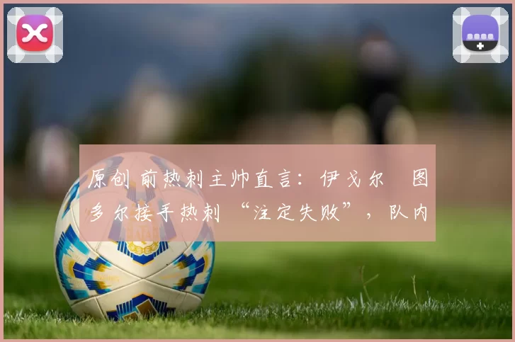 原创 前热刺主帅直言：伊戈尔・图多尔接手热刺 “注定失败”，队内氛围 “ toxic 至极”