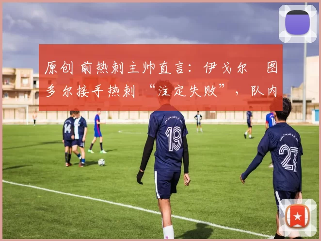 原创 前热刺主帅直言：伊戈尔・图多尔接手热刺 “注定失败”，队内氛围 “ toxic 至极”