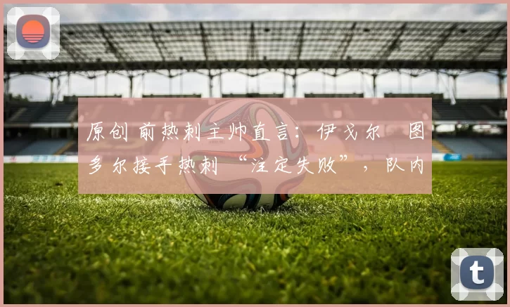 原创 前热刺主帅直言:伊戈尔・图多尔接手热刺 “注定失败”,队内氛围 “ toxic 至极”