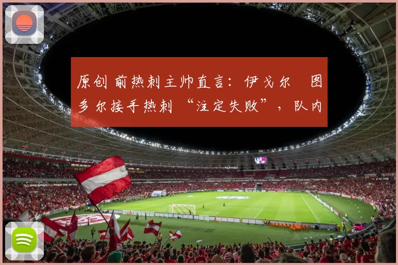 原创 前热刺主帅直言:伊戈尔・图多尔接手热刺 “注定失败”,队内氛围 “ toxic 至极”