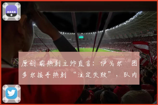 原创 前热刺主帅直言：伊戈尔・图多尔接手热刺 “注定失败”，队内氛围 “ toxic 至极”