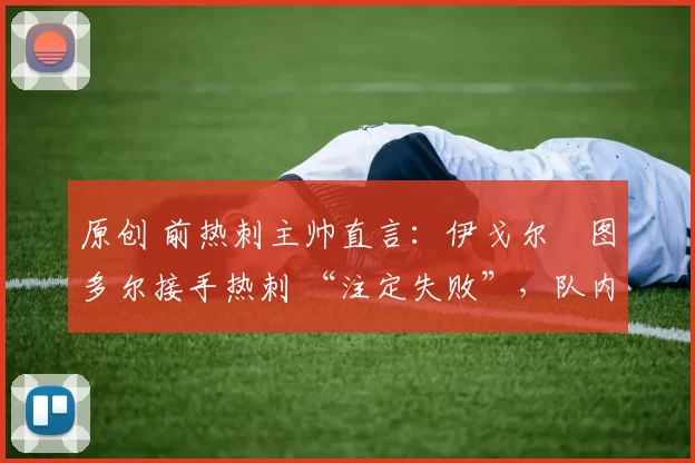 原创 前热刺主帅直言：伊戈尔・图多尔接手热刺 “注定失败”，队内氛围 “ toxic 至极”