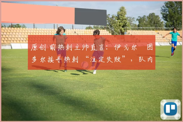 原创 前热刺主帅直言：伊戈尔・图多尔接手热刺 “注定失败”，队内氛围 “ toxic 至极”