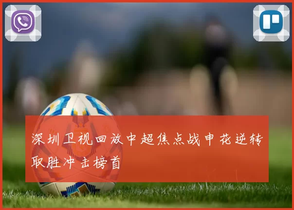 深圳卫视回放中超焦点战申花逆转取胜冲击榜首