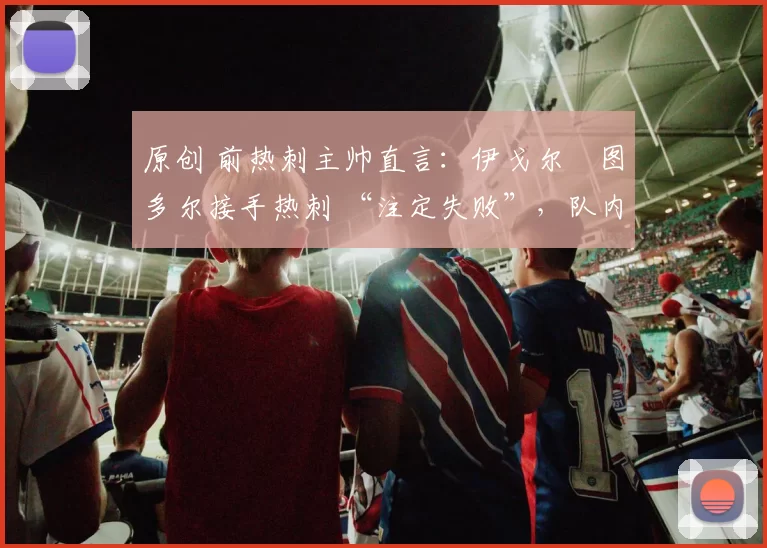 原创 前热刺主帅直言:伊戈尔・图多尔接手热刺 “注定失败”,队内氛围 “ toxic 至极”