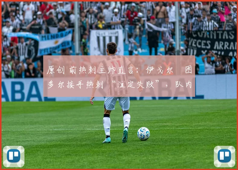 原创 前热刺主帅直言:伊戈尔・图多尔接手热刺 “注定失败”,队内氛围 “ toxic 至极”