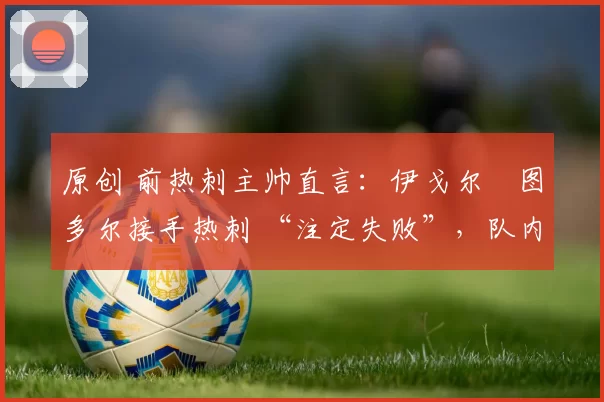 原创 前热刺主帅直言：伊戈尔・图多尔接手热刺 “注定失败”，队内氛围 “ toxic 至极”