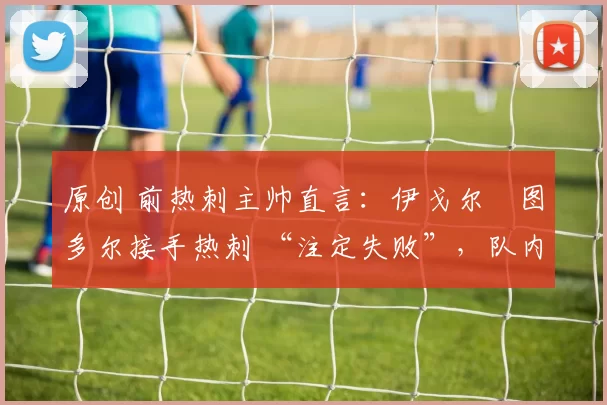 原创 前热刺主帅直言：伊戈尔・图多尔接手热刺 “注定失败”，队内氛围 “ toxic 至极”