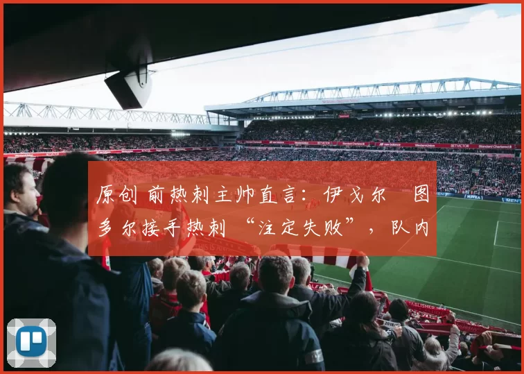 原创 前热刺主帅直言:伊戈尔・图多尔接手热刺 “注定失败”,队内氛围 “ toxic 至极”