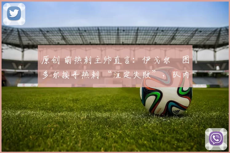 原创 前热刺主帅直言：伊戈尔・图多尔接手热刺 “注定失败”，队内氛围 “ toxic 至极”