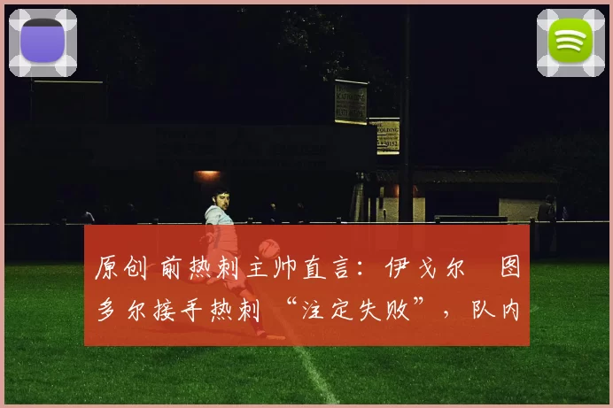 原创 前热刺主帅直言：伊戈尔・图多尔接手热刺 “注定失败”，队内氛围 “ toxic 至极”