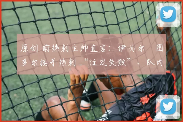 原创 前热刺主帅直言：伊戈尔・图多尔接手热刺 “注定失败”，队内氛围 “ toxic 至极”