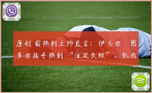 原创 前热刺主帅直言：伊戈尔・图多尔接手热刺 “注定失败”，队内氛围 “ toxic 至极”