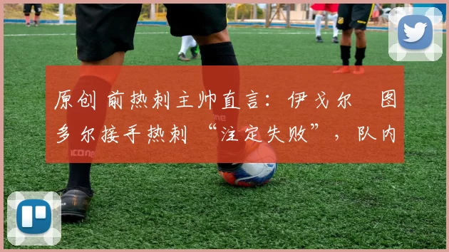 原创 前热刺主帅直言：伊戈尔・图多尔接手热刺 “注定失败”，队内氛围 “ toxic 至极”