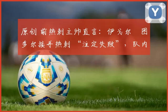 原创 前热刺主帅直言:伊戈尔・图多尔接手热刺 “注定失败”,队内氛围 “ toxic 至极”
