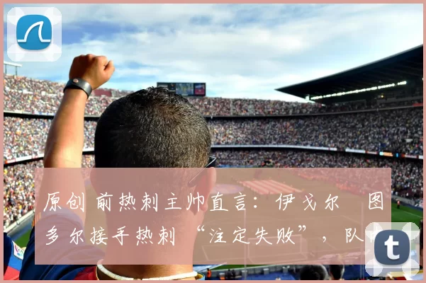 原创 前热刺主帅直言：伊戈尔・图多尔接手热刺 “注定失败”，队内氛围 “ toxic 至极”