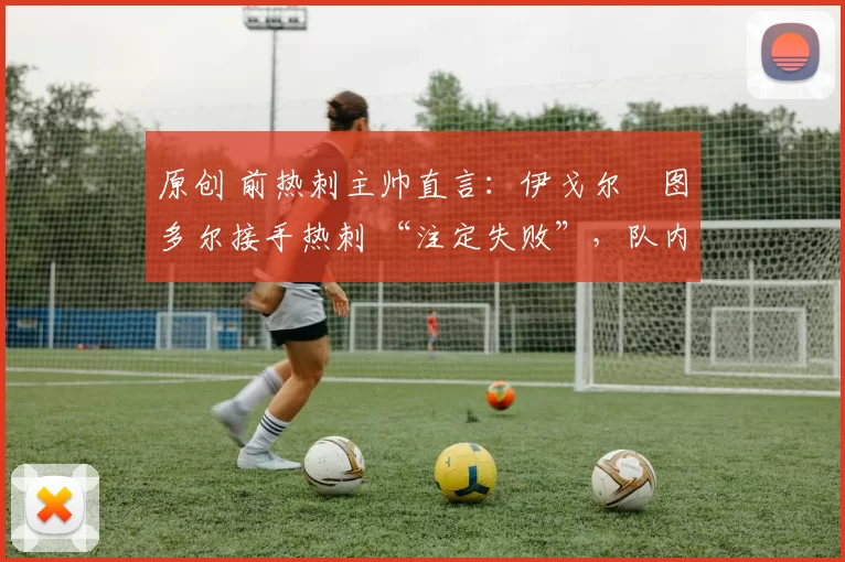 原创 前热刺主帅直言：伊戈尔・图多尔接手热刺 “注定失败”，队内氛围 “ toxic 至极”