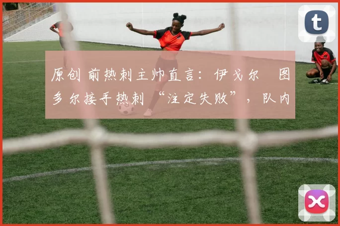 原创 前热刺主帅直言：伊戈尔・图多尔接手热刺 “注定失败”，队内氛围 “ toxic 至极”