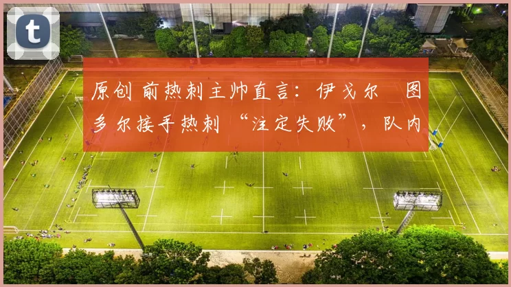 原创 前热刺主帅直言：伊戈尔・图多尔接手热刺 “注定失败”，队内氛围 “ toxic 至极”