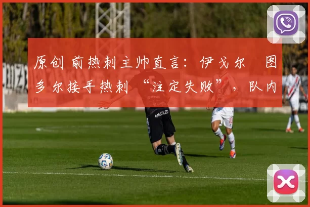 原创 前热刺主帅直言：伊戈尔・图多尔接手热刺 “注定失败”，队内氛围 “ toxic 至极”