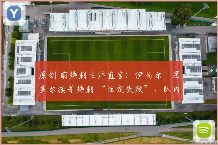 原创 前热刺主帅直言:伊戈尔・图多尔接手热刺 “注定失败”,队内氛围 “ toxic 至极”