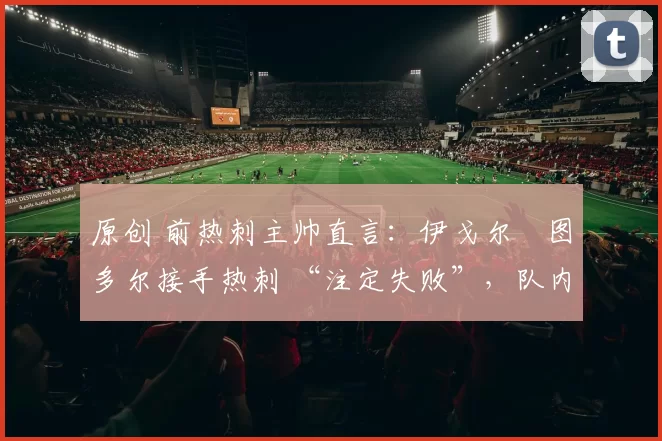 原创 前热刺主帅直言：伊戈尔・图多尔接手热刺 “注定失败”，队内氛围 “ toxic 至极”