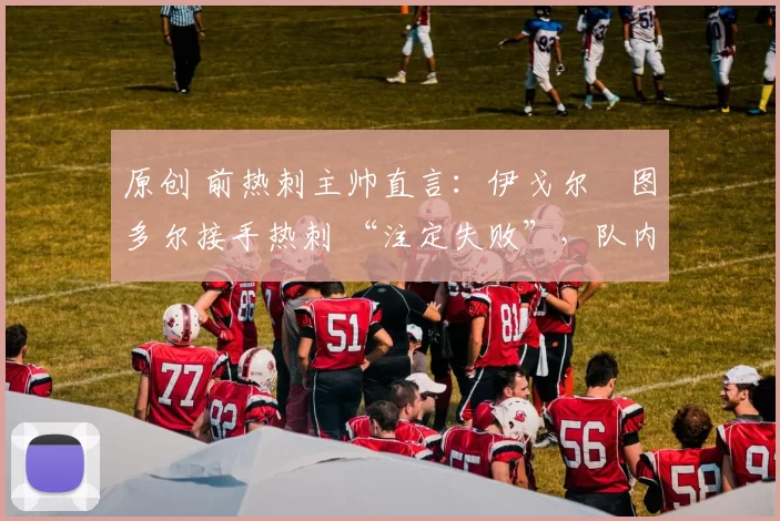 原创 前热刺主帅直言：伊戈尔・图多尔接手热刺 “注定失败”，队内氛围 “ toxic 至极”