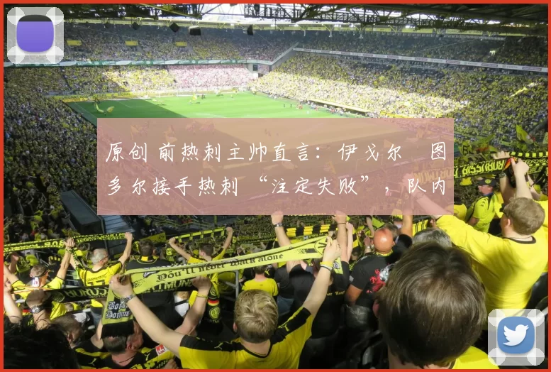 原创 前热刺主帅直言:伊戈尔・图多尔接手热刺 “注定失败”,队内氛围 “ toxic 至极”