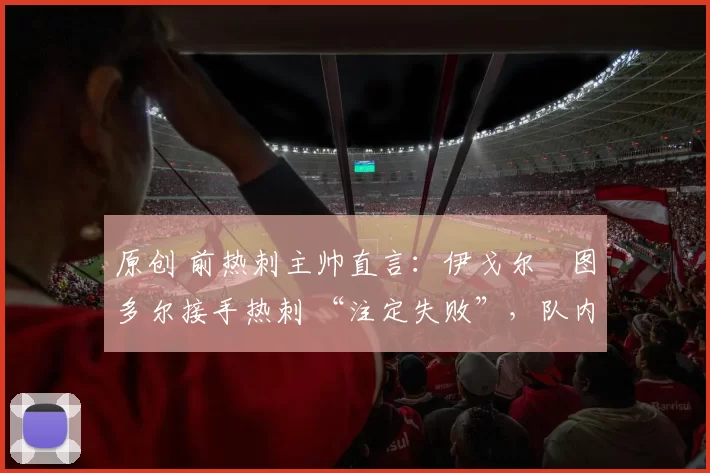 原创 前热刺主帅直言:伊戈尔・图多尔接手热刺 “注定失败”,队内氛围 “ toxic 至极”