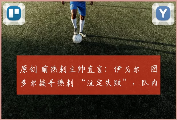 原创 前热刺主帅直言:伊戈尔・图多尔接手热刺 “注定失败”,队内氛围 “ toxic 至极”