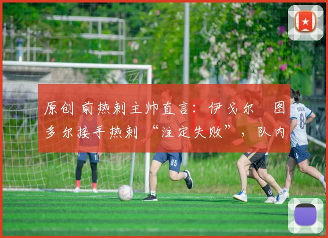 原创 前热刺主帅直言：伊戈尔・图多尔接手热刺 “注定失败”，队内氛围 “ toxic 至极”