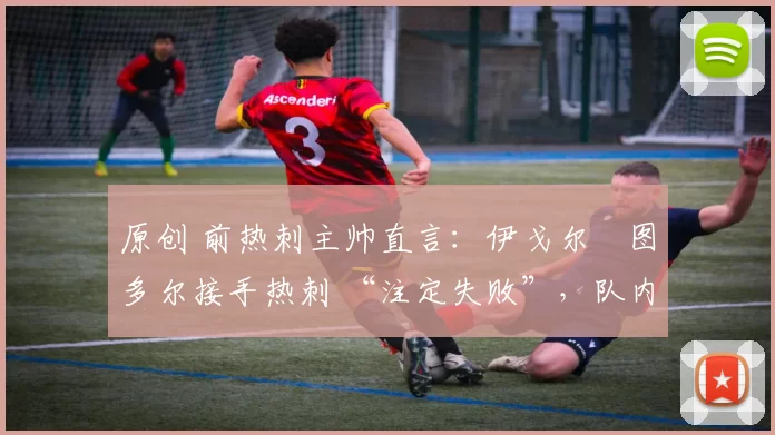 原创 前热刺主帅直言:伊戈尔・图多尔接手热刺 “注定失败”,队内氛围 “ toxic 至极”