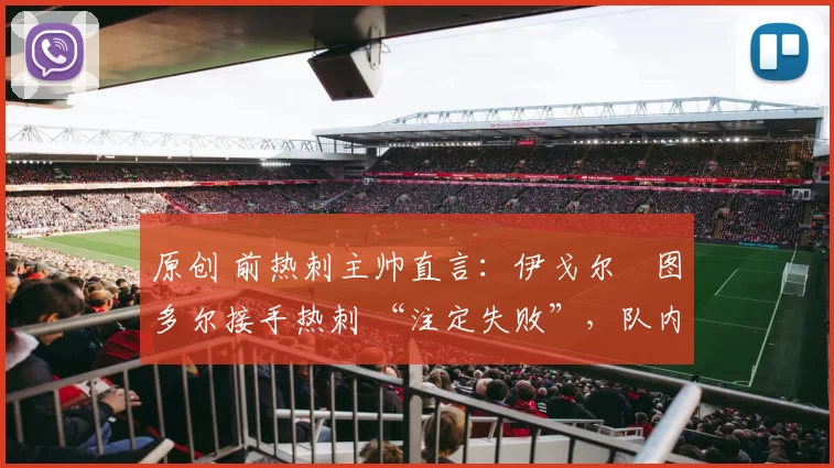 原创 前热刺主帅直言：伊戈尔・图多尔接手热刺 “注定失败”，队内氛围 “ toxic 至极”