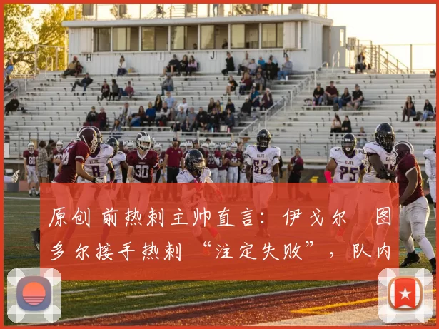 原创 前热刺主帅直言：伊戈尔・图多尔接手热刺 “注定失败”，队内氛围 “ toxic 至极”