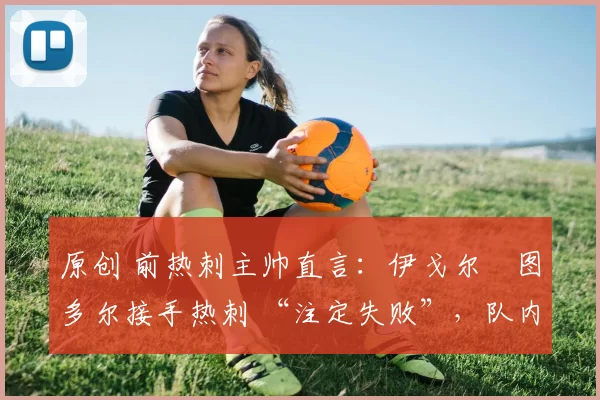 原创 前热刺主帅直言：伊戈尔・图多尔接手热刺 “注定失败”，队内氛围 “ toxic 至极”