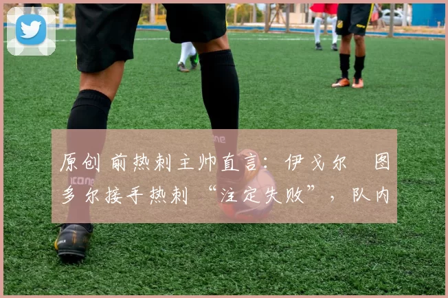 原创 前热刺主帅直言：伊戈尔・图多尔接手热刺 “注定失败”，队内氛围 “ toxic 至极”