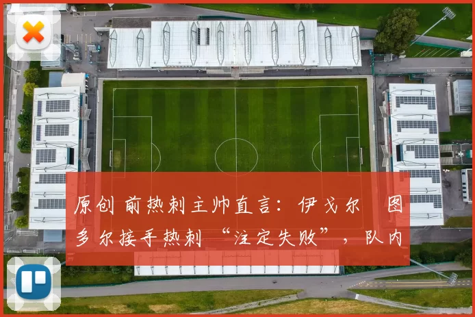 原创 前热刺主帅直言：伊戈尔・图多尔接手热刺 “注定失败”，队内氛围 “ toxic 至极”