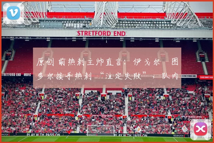 原创 前热刺主帅直言：伊戈尔・图多尔接手热刺 “注定失败”，队内氛围 “ toxic 至极”