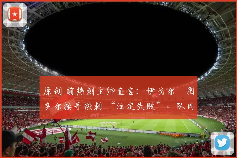 原创 前热刺主帅直言：伊戈尔・图多尔接手热刺 “注定失败”，队内氛围 “ toxic 至极”