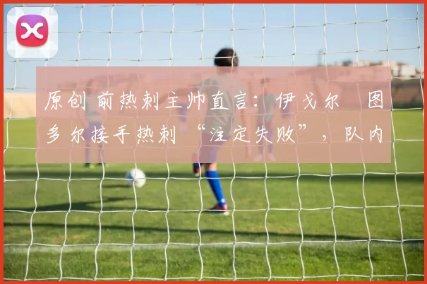 原创 前热刺主帅直言：伊戈尔・图多尔接手热刺 “注定失败”，队内氛围 “ toxic 至极”