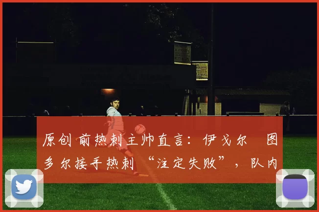 原创 前热刺主帅直言：伊戈尔・图多尔接手热刺 “注定失败”，队内氛围 “ toxic 至极”