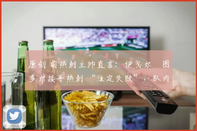 原创 前热刺主帅直言：伊戈尔・图多尔接手热刺 “注定失败”，队内氛围 “ toxic 至极”