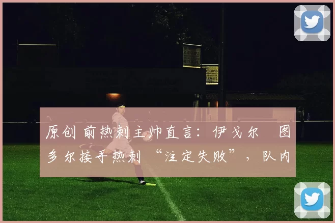 原创 前热刺主帅直言:伊戈尔・图多尔接手热刺 “注定失败”,队内氛围 “ toxic 至极”