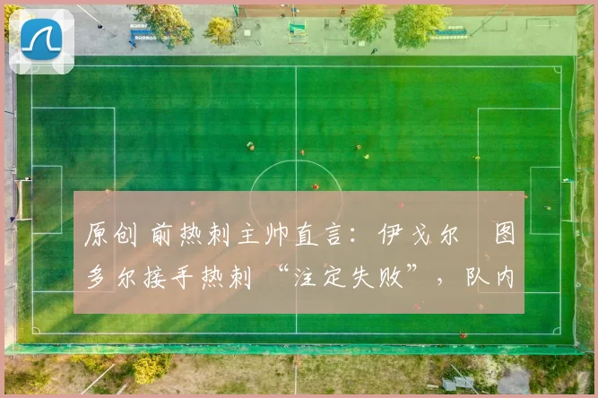 原创 前热刺主帅直言:伊戈尔・图多尔接手热刺 “注定失败”,队内氛围 “ toxic 至极”